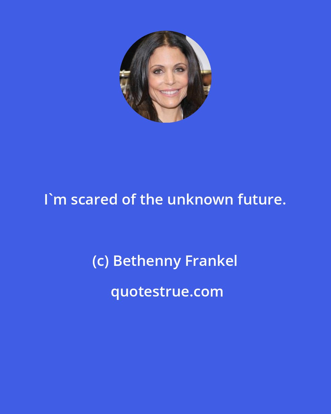 Bethenny Frankel: I'm scared of the unknown future.