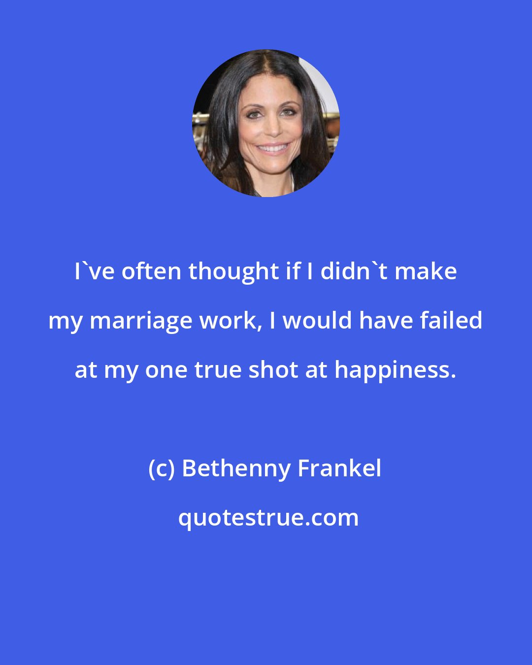 Bethenny Frankel: I've often thought if I didn't make my marriage work, I would have failed at my one true shot at happiness.