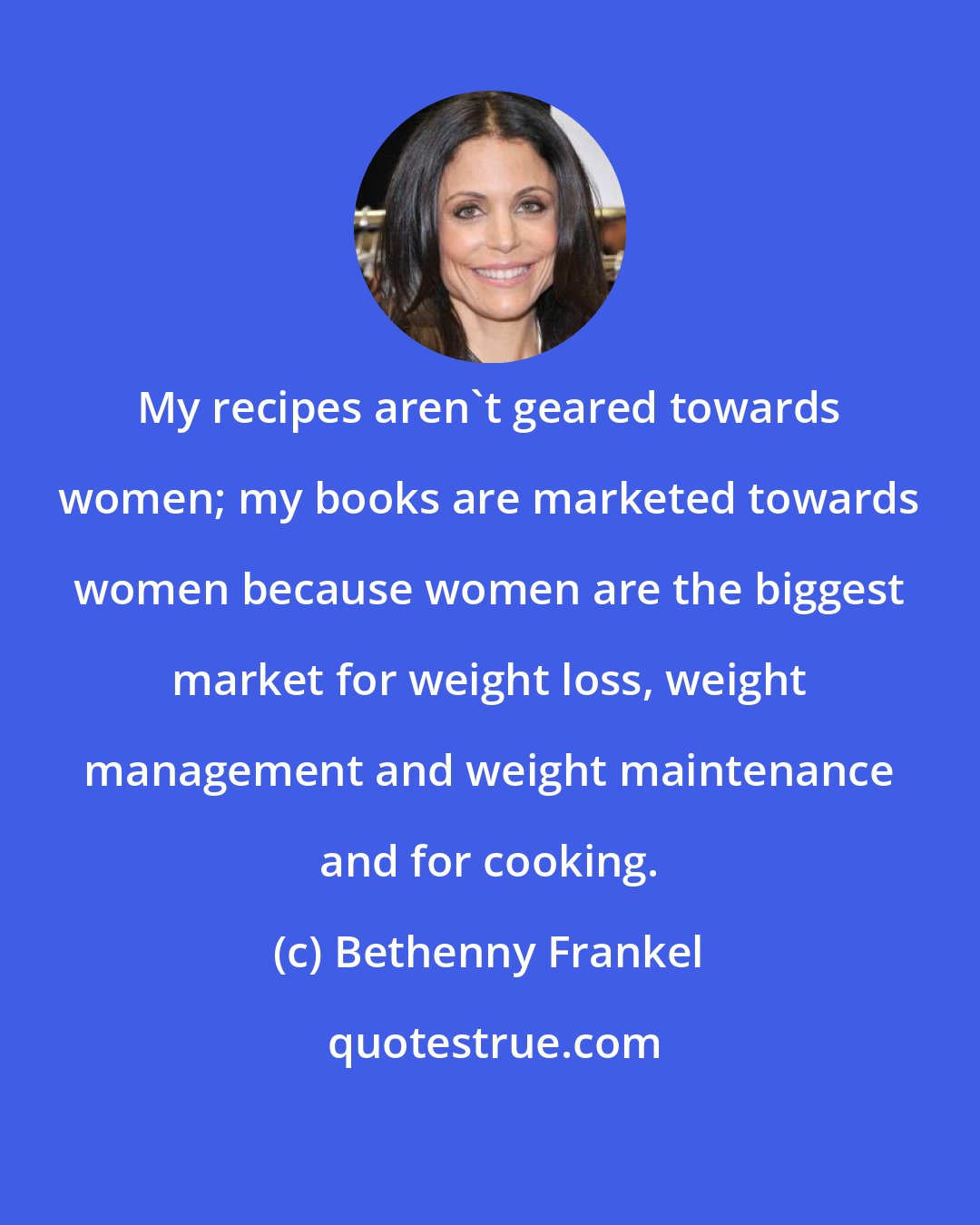 Bethenny Frankel: My recipes aren't geared towards women; my books are marketed towards women because women are the biggest market for weight loss, weight management and weight maintenance and for cooking.