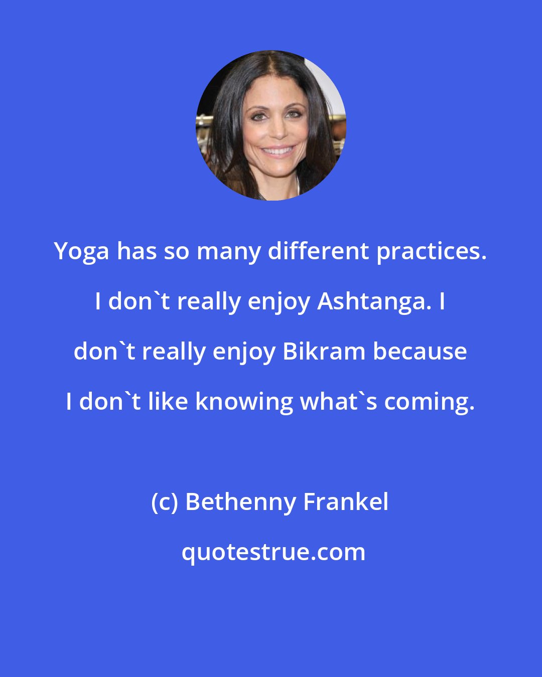 Bethenny Frankel: Yoga has so many different practices. I don't really enjoy Ashtanga. I don't really enjoy Bikram because I don't like knowing what's coming.