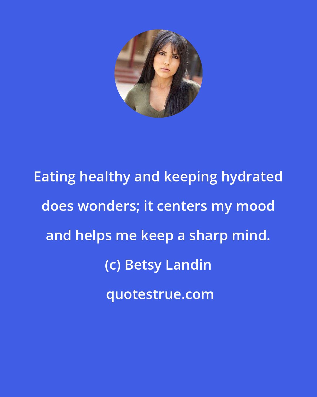Betsy Landin: Eating healthy and keeping hydrated does wonders; it centers my mood and helps me keep a sharp mind.