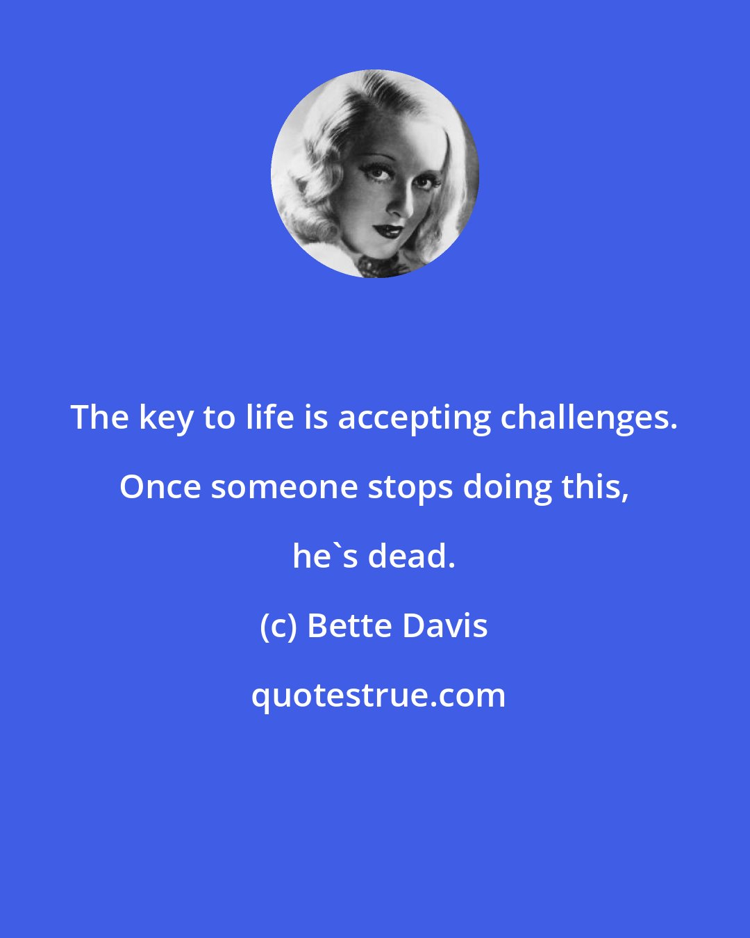Bette Davis: The key to life is accepting challenges. Once someone stops doing this, he's dead.