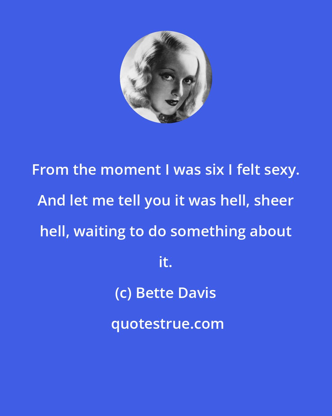 Bette Davis: From the moment I was six I felt sexy. And let me tell you it was hell, sheer hell, waiting to do something about it.