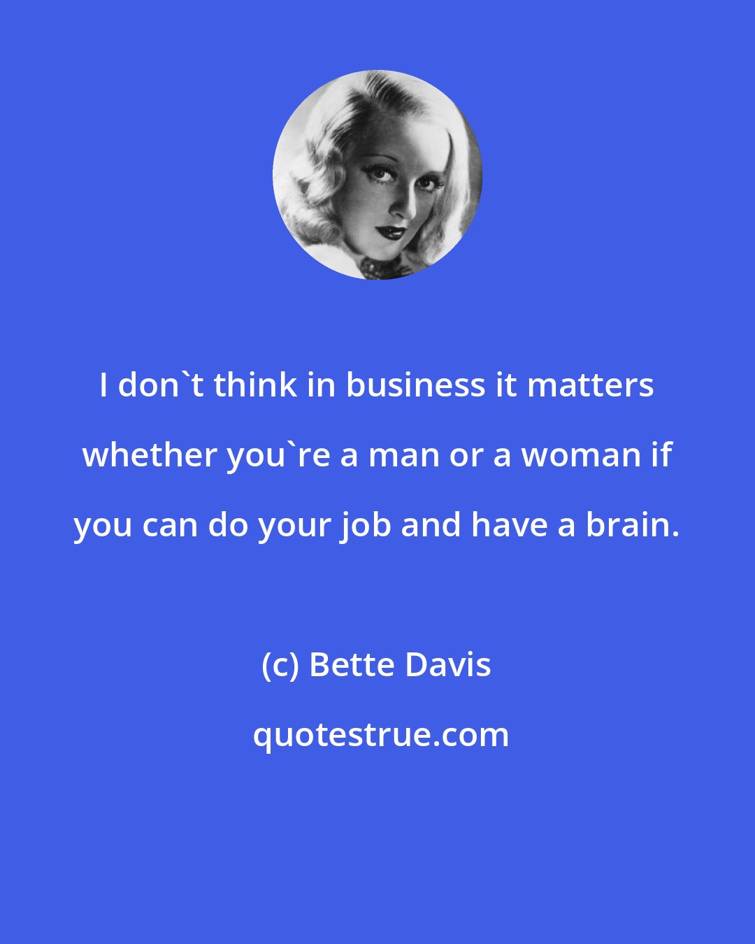Bette Davis: I don't think in business it matters whether you're a man or a woman if you can do your job and have a brain.
