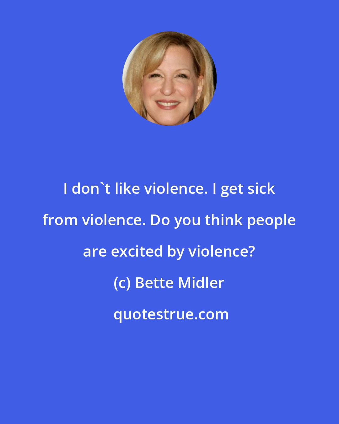 Bette Midler: I don't like violence. I get sick from violence. Do you think people are excited by violence?