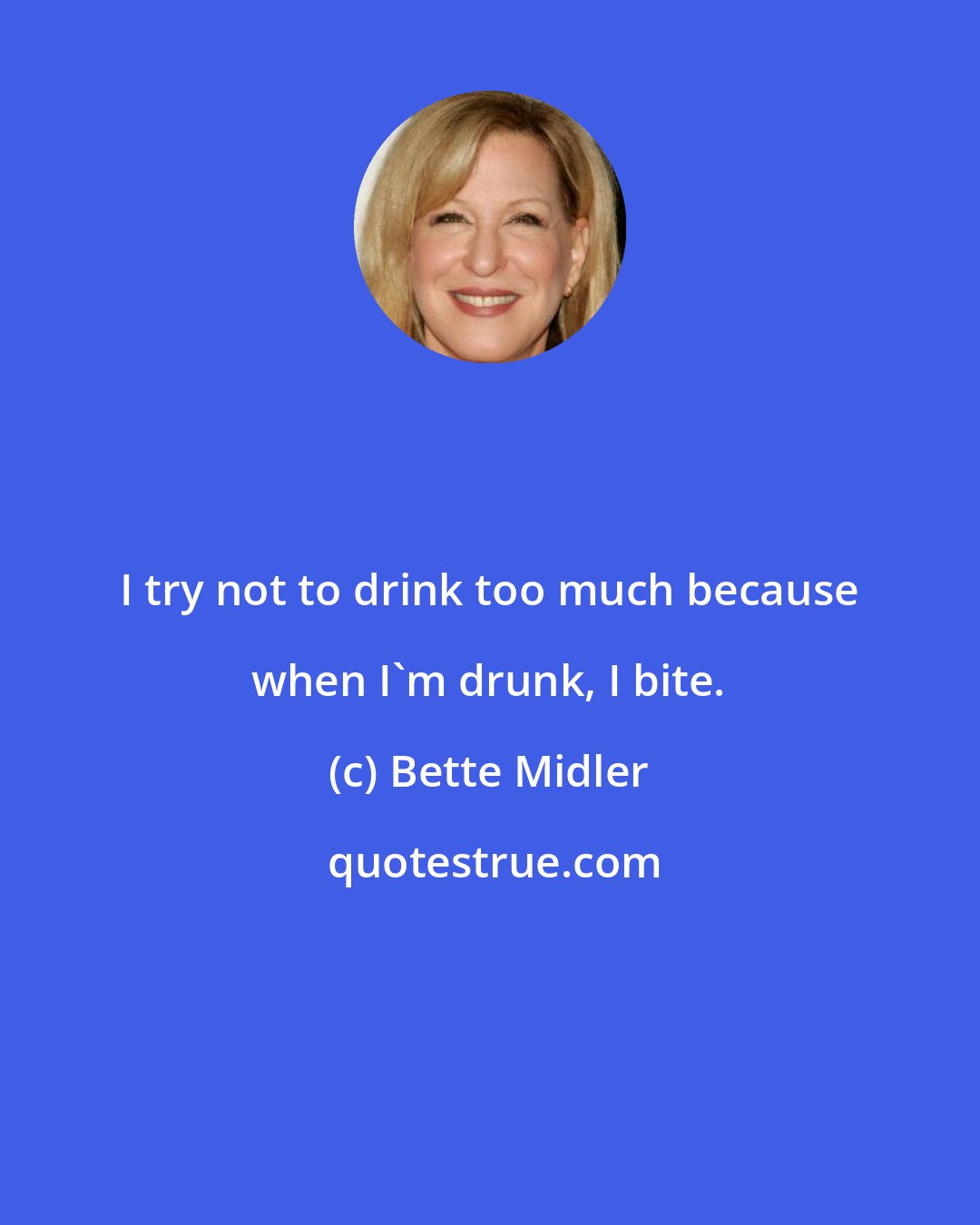 Bette Midler: I try not to drink too much because when I'm drunk, I bite.