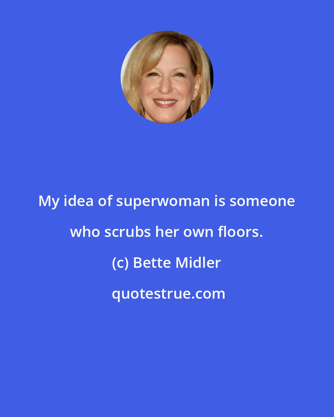 Bette Midler: My idea of superwoman is someone who scrubs her own floors.