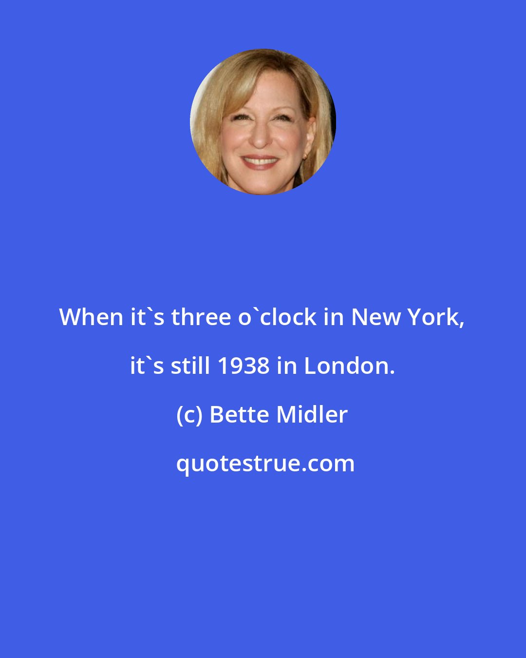 Bette Midler: When it's three o'clock in New York, it's still 1938 in London.