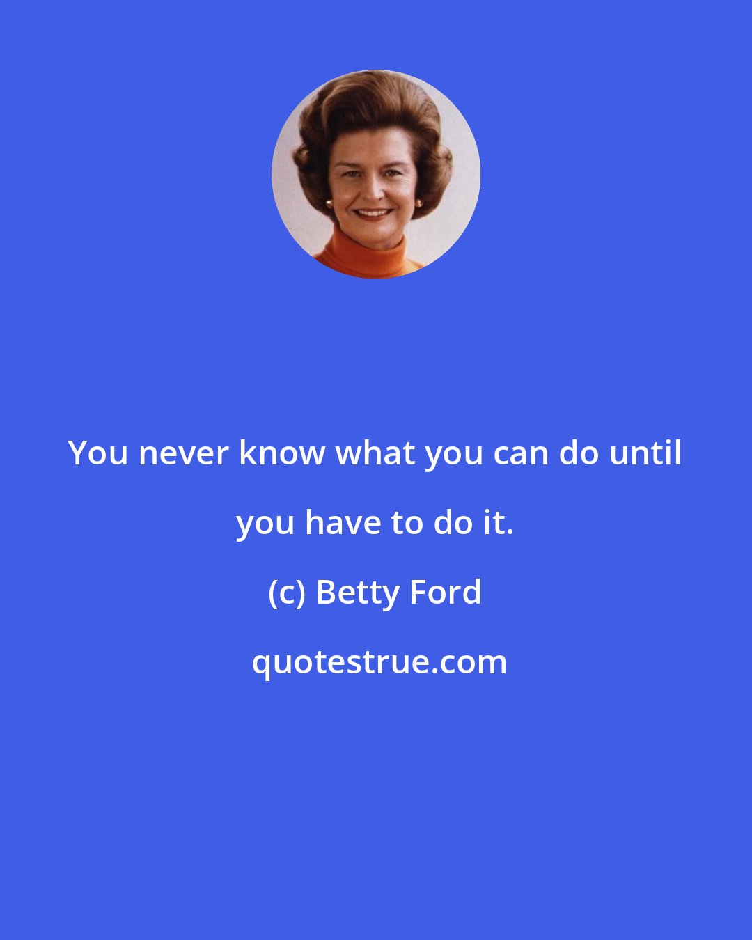 Betty Ford: You never know what you can do until you have to do it.