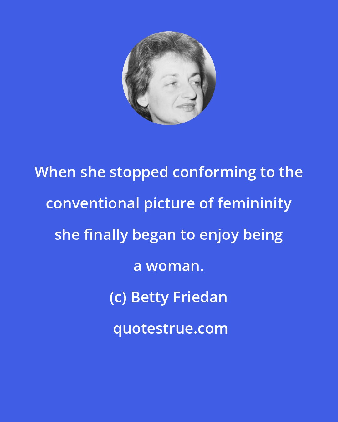 Betty Friedan: When she stopped conforming to the conventional picture of femininity she finally began to enjoy being a woman.