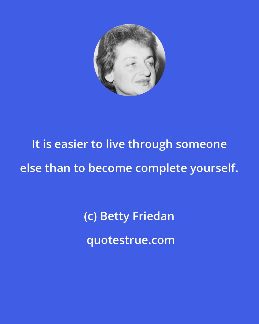 Betty Friedan: It is easier to live through someone else than to become complete yourself.