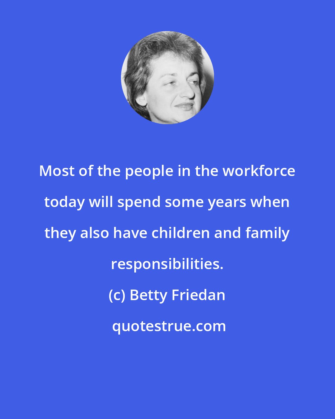 Betty Friedan: Most of the people in the workforce today will spend some years when they also have children and family responsibilities.
