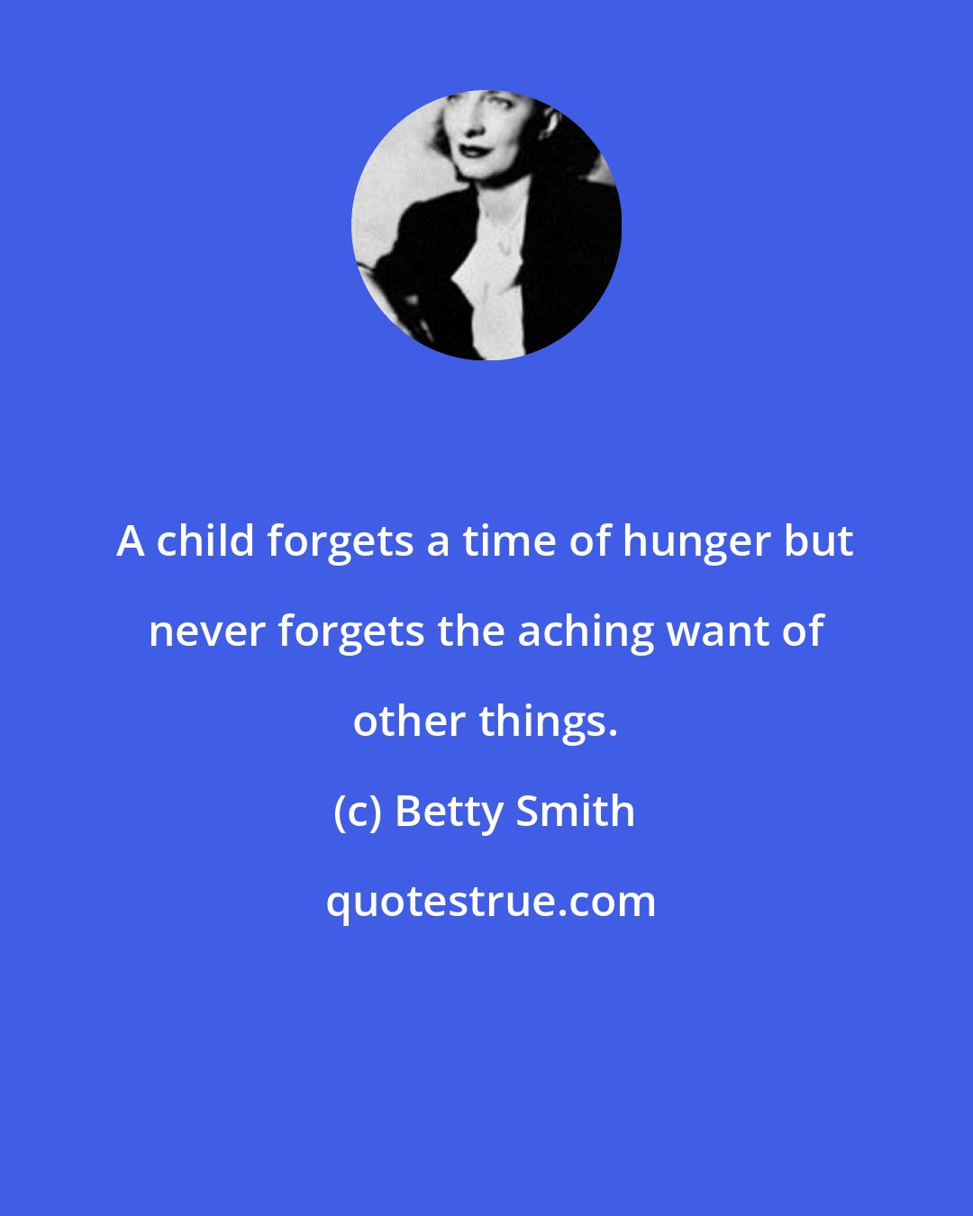 Betty Smith: A child forgets a time of hunger but never forgets the aching want of other things.