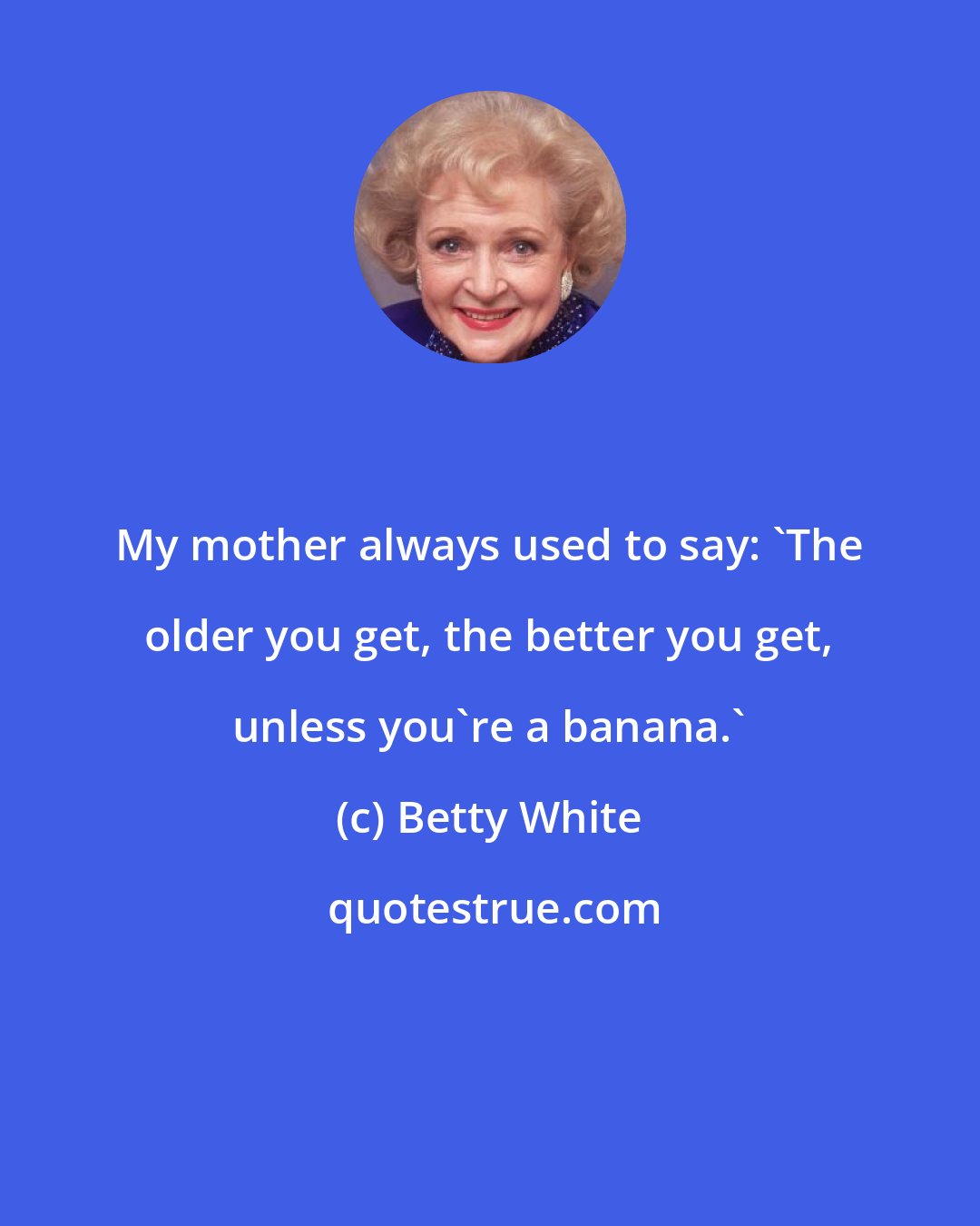 Betty White: My mother always used to say: 'The older you get, the better you get, unless you're a banana.'