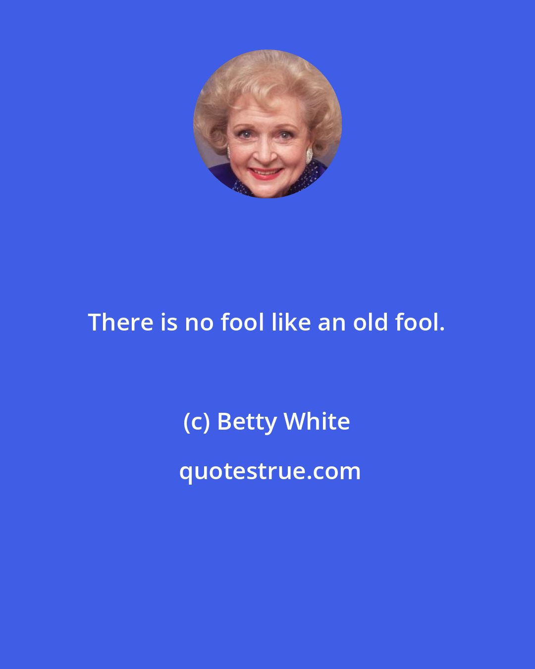 Betty White: There is no fool like an old fool.