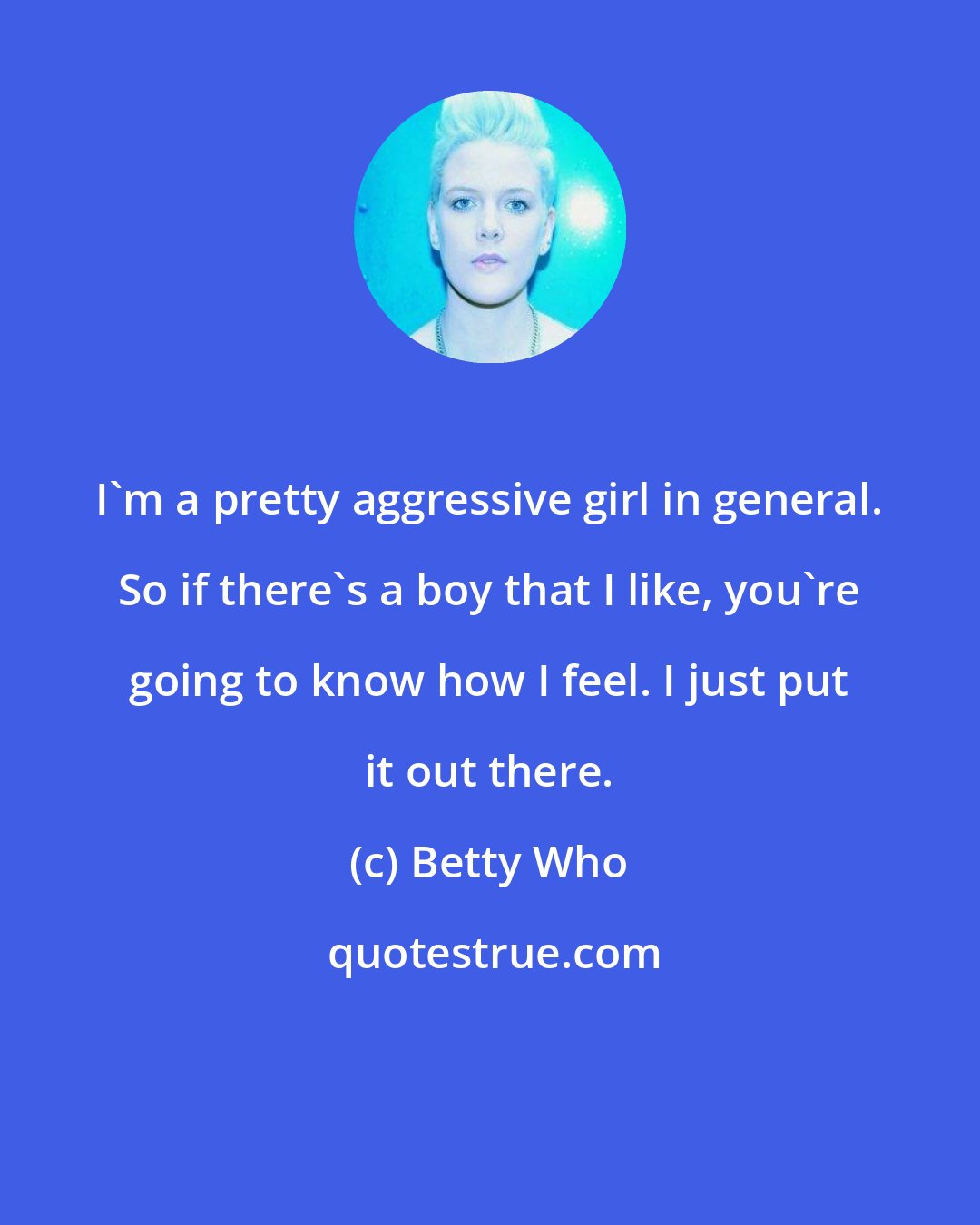 Betty Who: I'm a pretty aggressive girl in general. So if there's a boy that I like, you're going to know how I feel. I just put it out there.