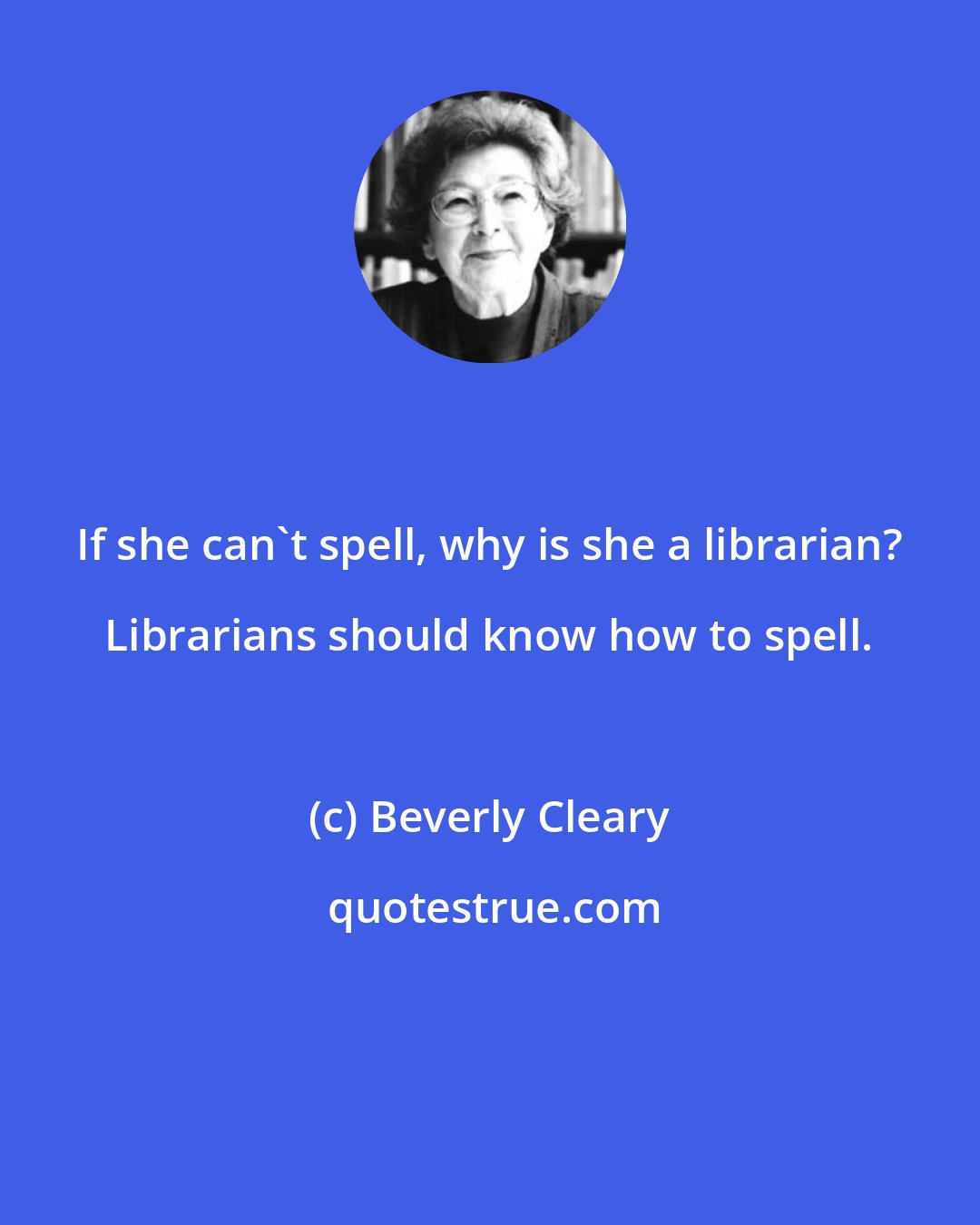 Beverly Cleary: If she can't spell, why is she a librarian? Librarians should know how to spell.