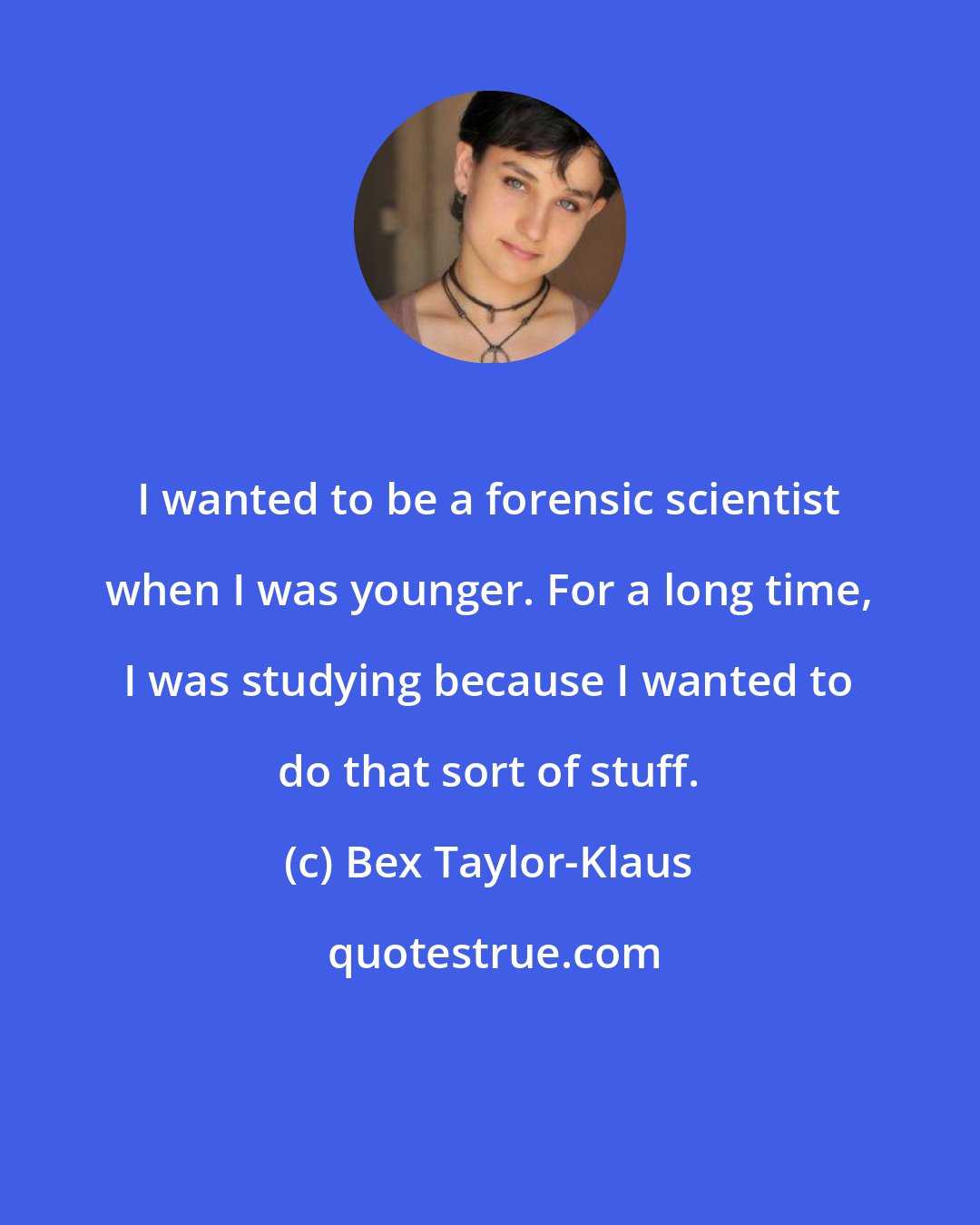 Bex Taylor-Klaus: I wanted to be a forensic scientist when I was younger. For a long time, I was studying because I wanted to do that sort of stuff.