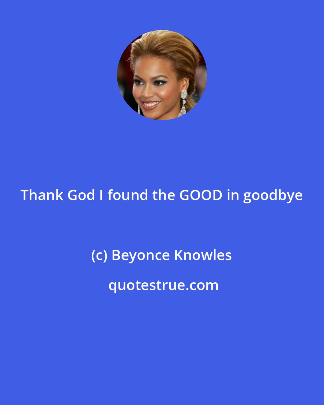 Beyonce Knowles: Thank God I found the GOOD in goodbye