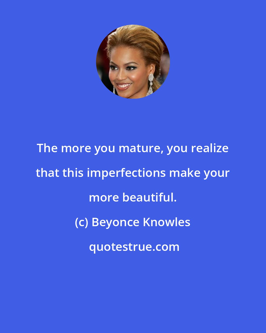 Beyonce Knowles: The more you mature, you realize that this imperfections make your more beautiful.