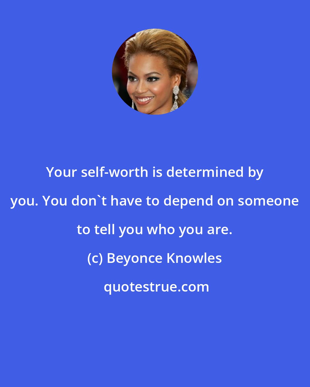 Beyonce Knowles: Your self-worth is determined by you. You don't have to depend on someone to tell you who you are.