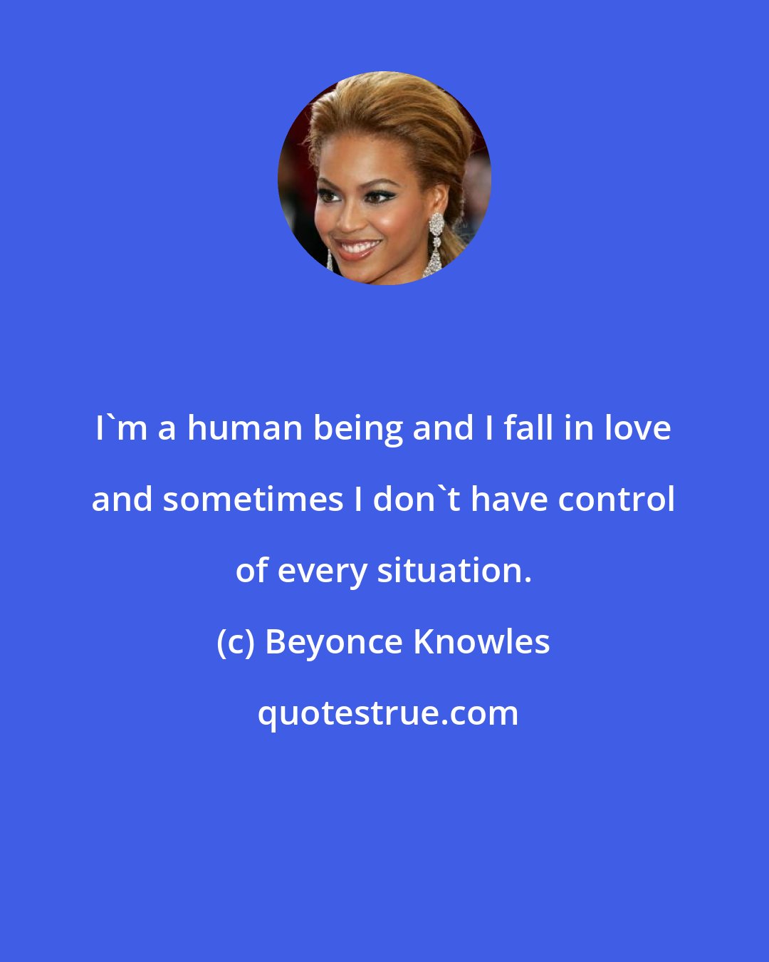 Beyonce Knowles: I'm a human being and I fall in love and sometimes I don't have control of every situation.