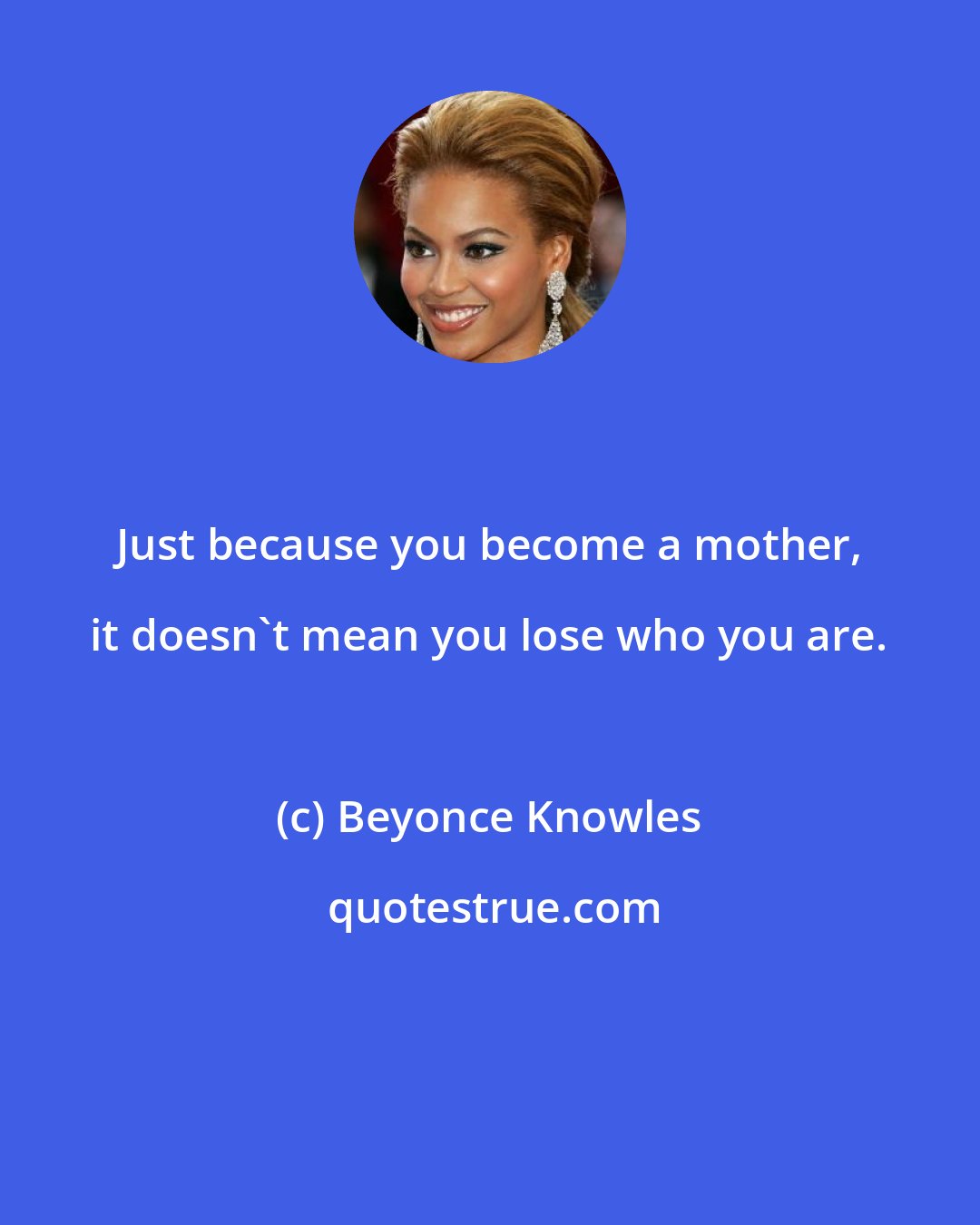 Beyonce Knowles: Just because you become a mother, it doesn't mean you lose who you are.