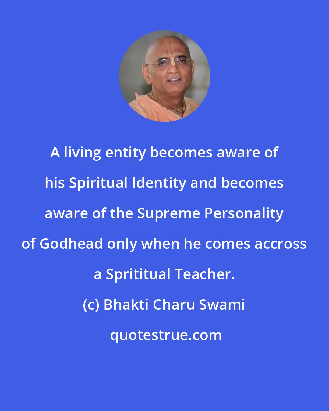 Bhakti Charu Swami: A living entity becomes aware of his Spiritual Identity and becomes aware of the Supreme Personality of Godhead only when he comes accross a Sprititual Teacher.