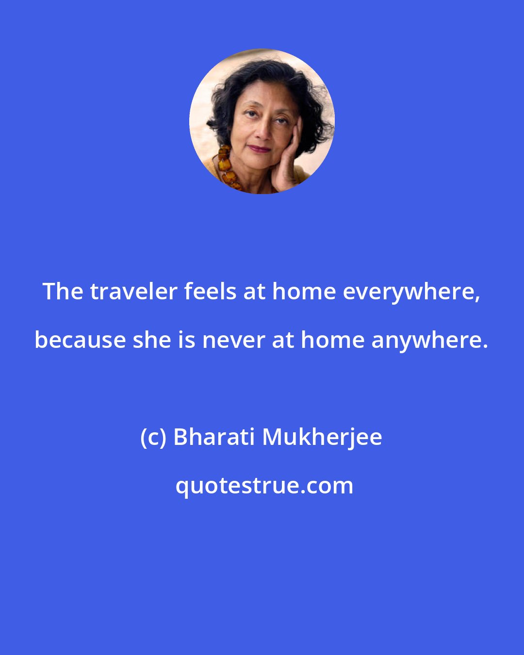 Bharati Mukherjee: The traveler feels at home everywhere, because she is never at home anywhere.