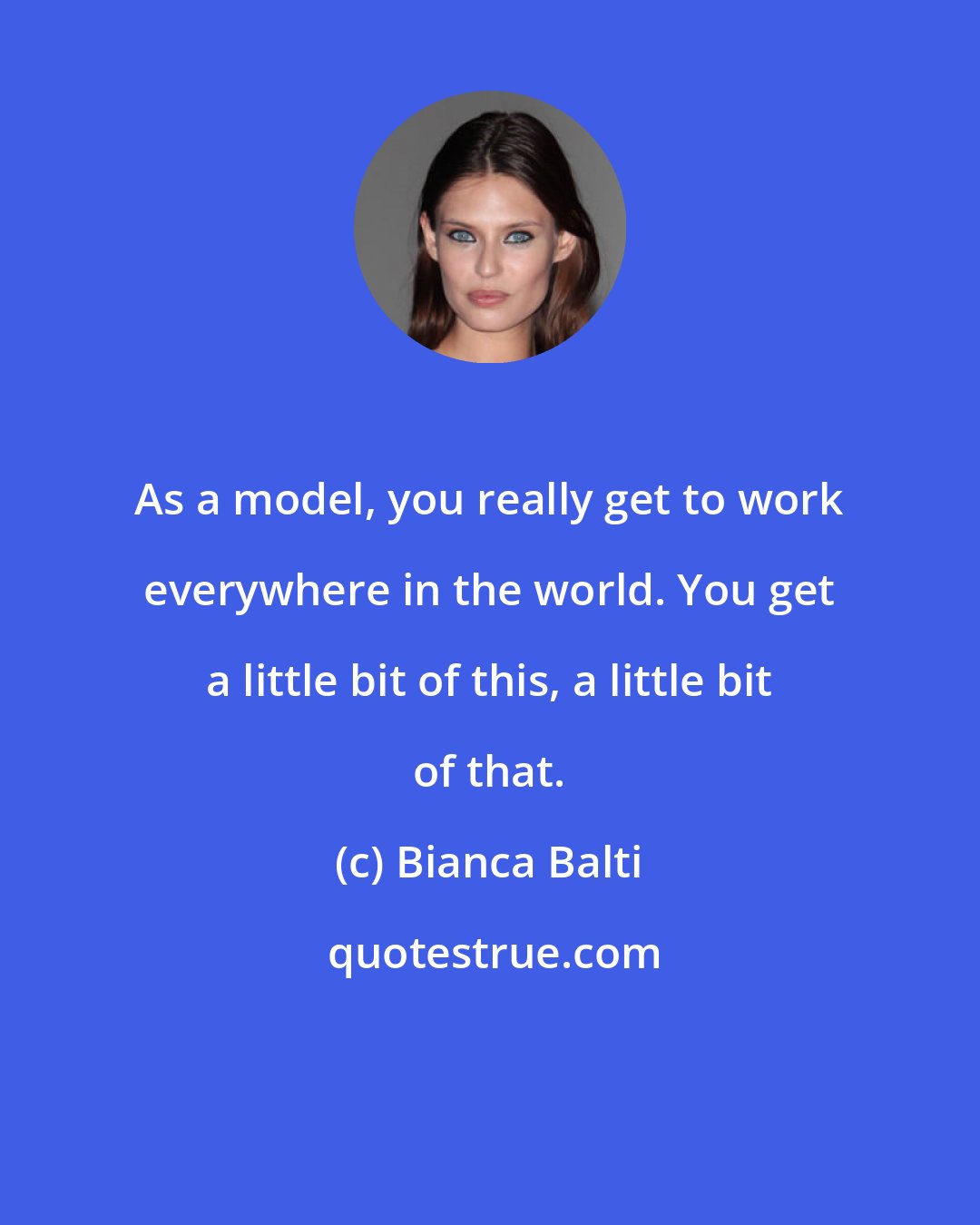 Bianca Balti: As a model, you really get to work everywhere in the world. You get a little bit of this, a little bit of that.