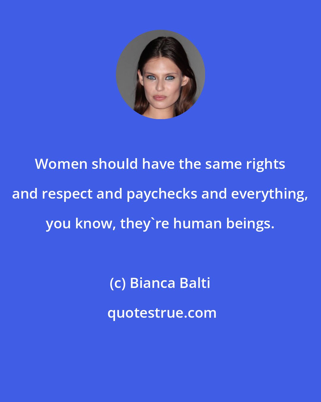 Bianca Balti: Women should have the same rights and respect and paychecks and everything, you know, they're human beings.