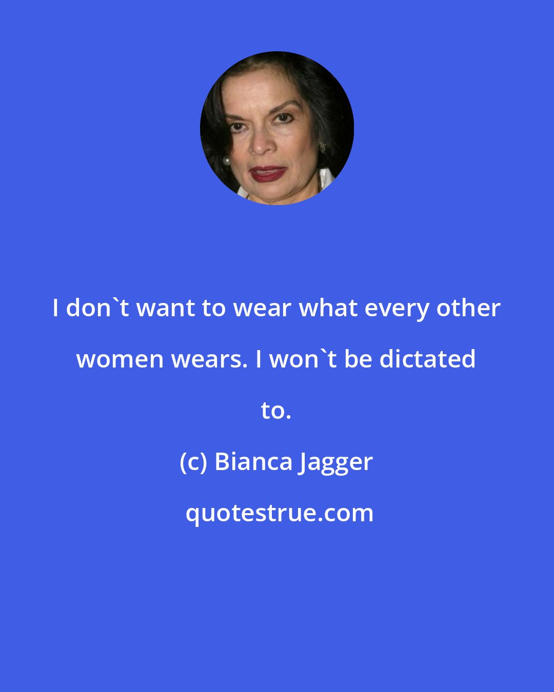 Bianca Jagger: I don't want to wear what every other women wears. I won't be dictated to.