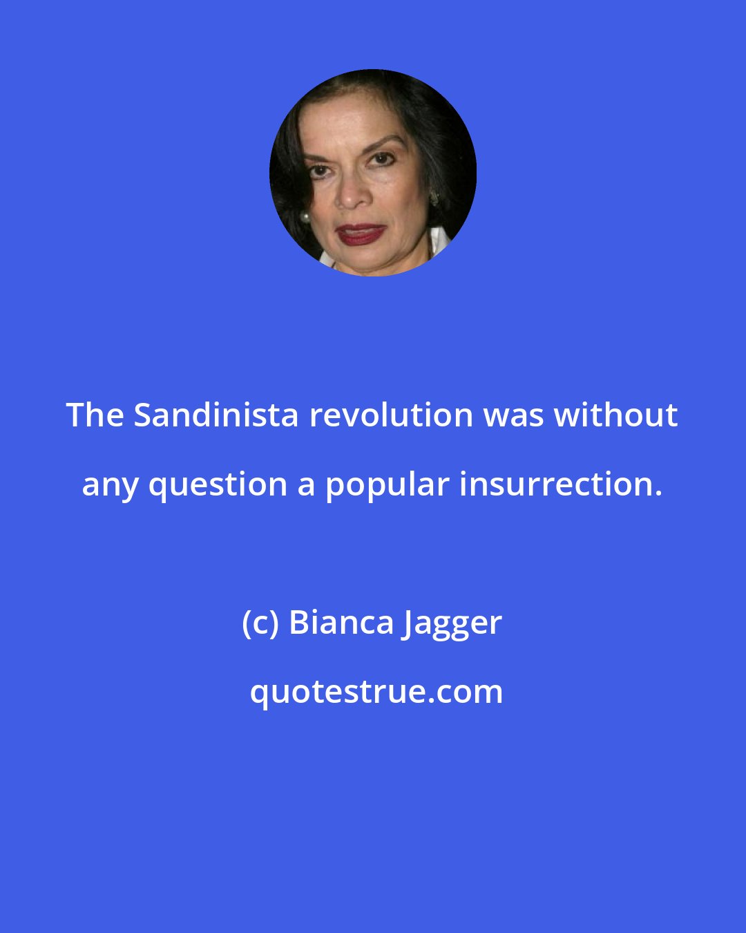 Bianca Jagger: The Sandinista revolution was without any question a popular insurrection.