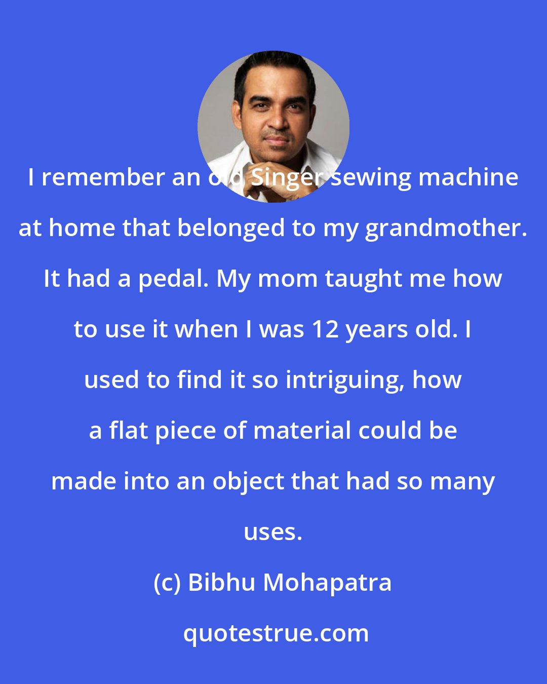 Bibhu Mohapatra: I remember an old Singer sewing machine at home that belonged to my grandmother. It had a pedal. My mom taught me how to use it when I was 12 years old. I used to find it so intriguing, how a flat piece of material could be made into an object that had so many uses.