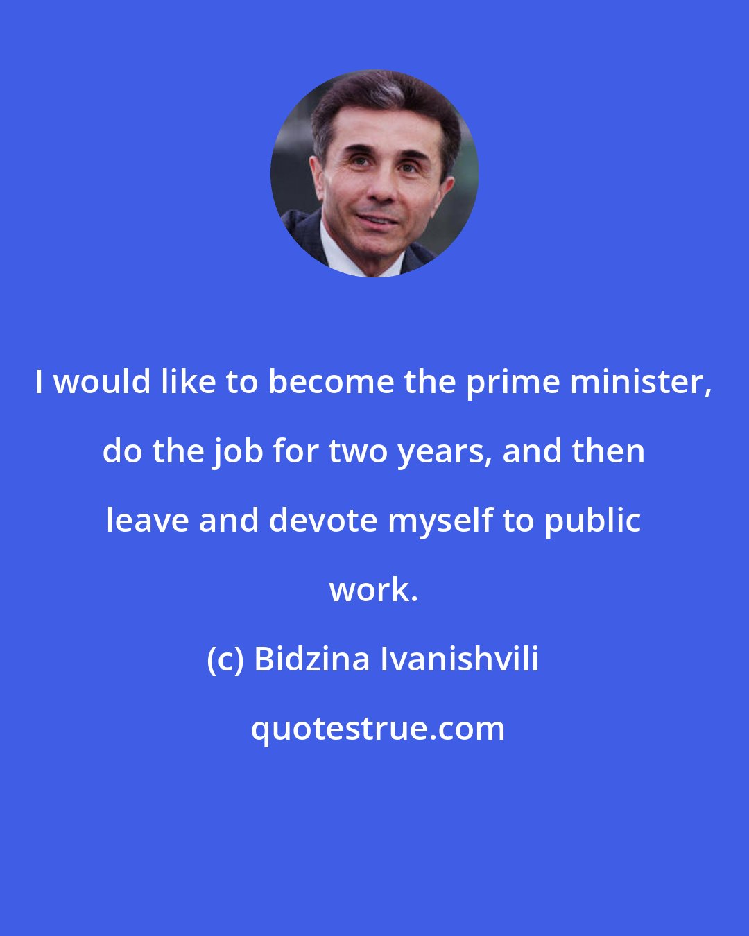 Bidzina Ivanishvili: I would like to become the prime minister, do the job for two years, and then leave and devote myself to public work.