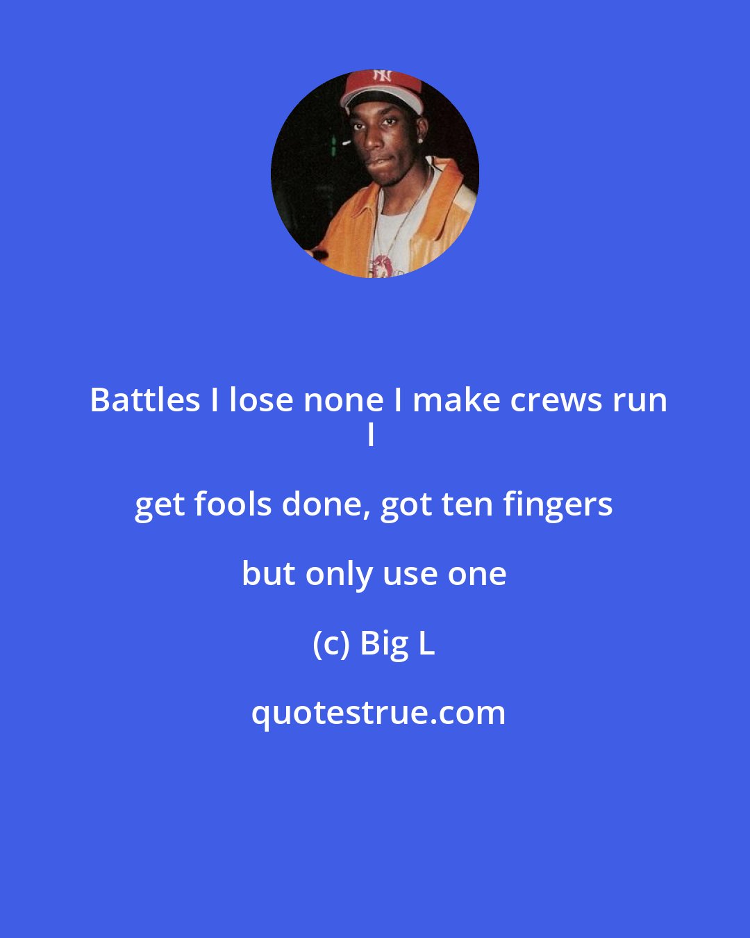 Big L: Battles I lose none I make crews run
I get fools done, got ten fingers but only use one