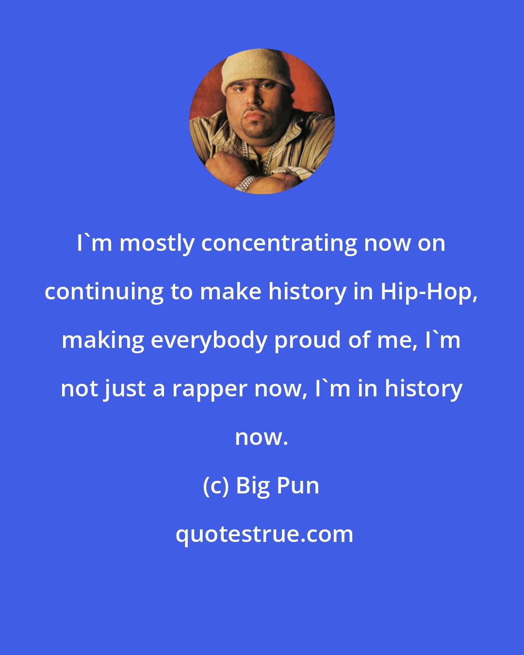 Big Pun: I'm mostly concentrating now on continuing to make history in Hip-Hop, making everybody proud of me, I'm not just a rapper now, I'm in history now.