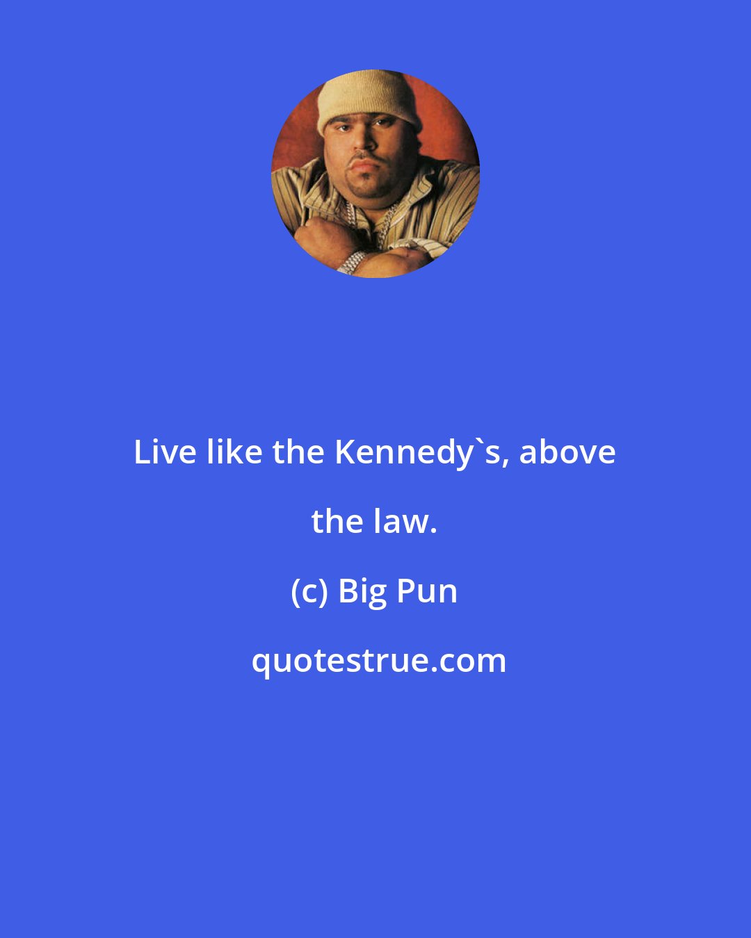 Big Pun: Live like the Kennedy's, above the law.