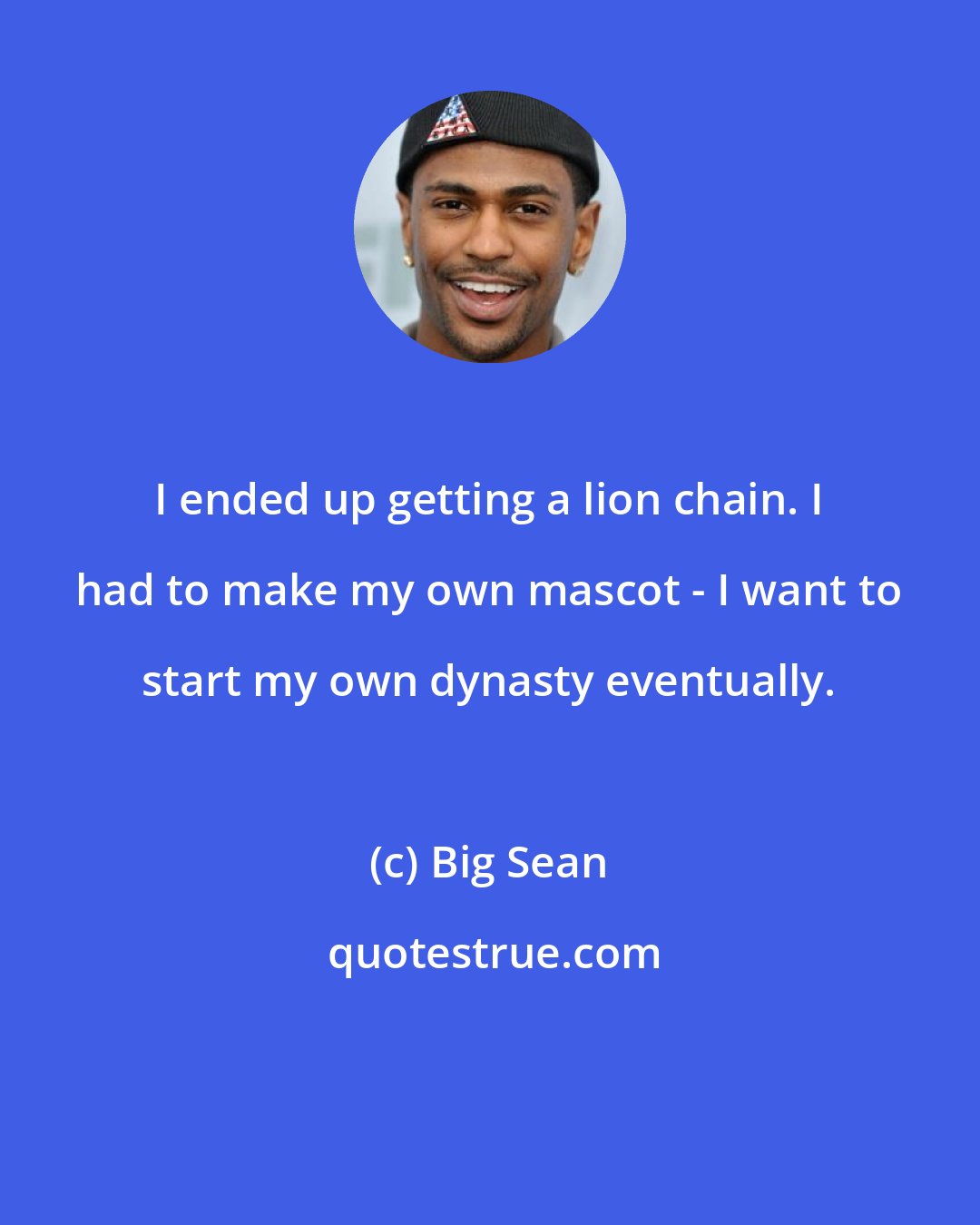 Big Sean: I ended up getting a lion chain. I had to make my own mascot - I want to start my own dynasty eventually.