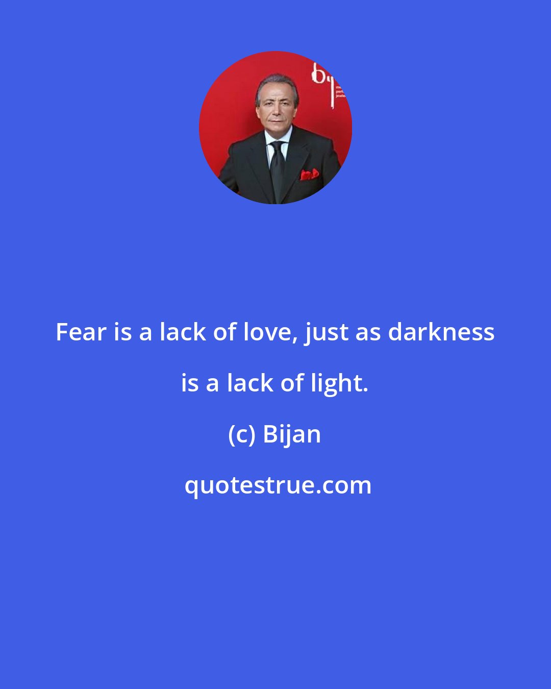 Bijan: Fear is a lack of love, just as darkness is a lack of light.