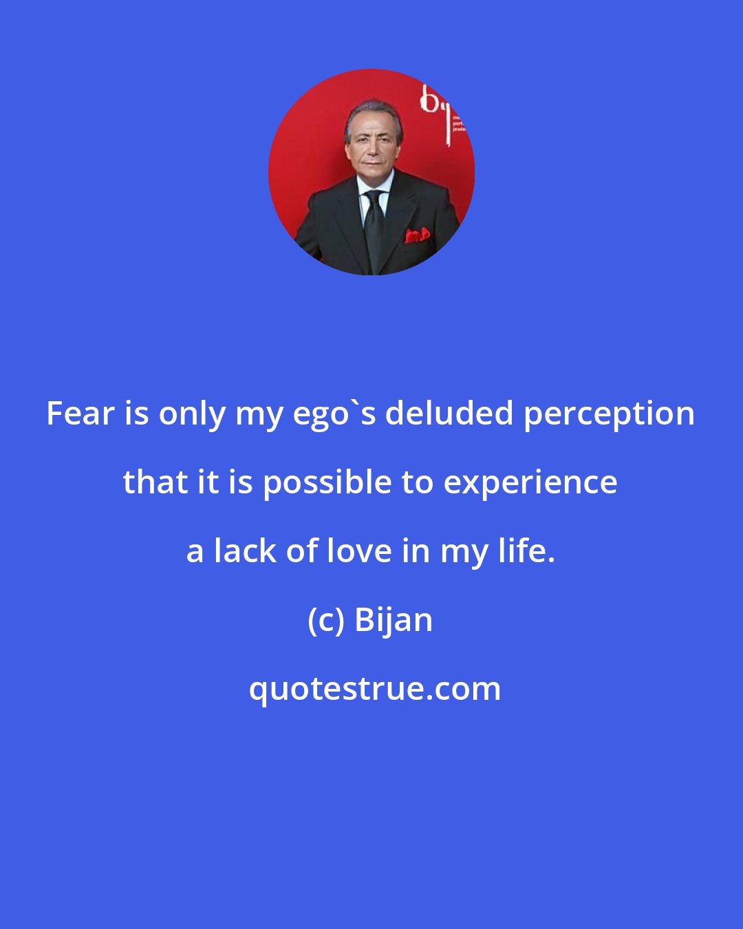 Bijan: Fear is only my ego's deluded perception that it is possible to experience a lack of love in my life.