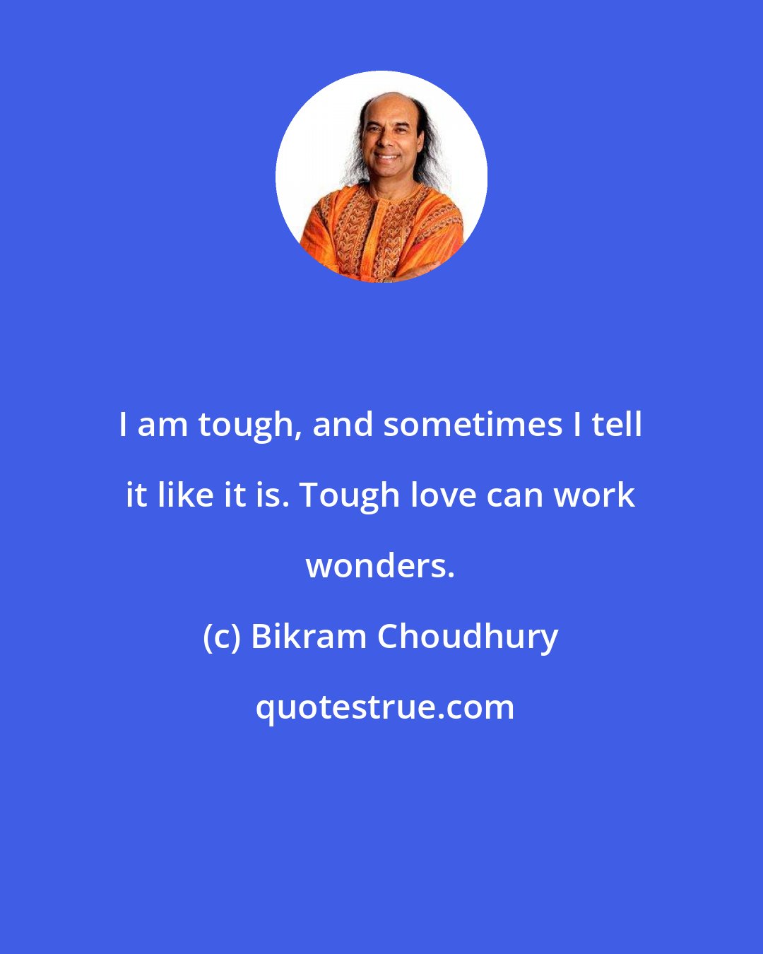 Bikram Choudhury: I am tough, and sometimes I tell it like it is. Tough love can work wonders.