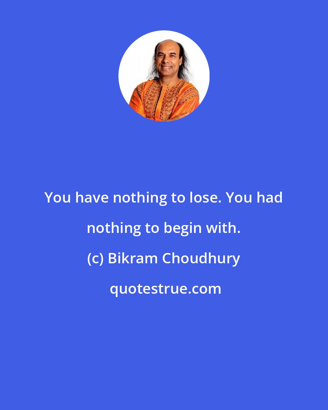 Bikram Choudhury: You have nothing to lose. You had nothing to begin with.