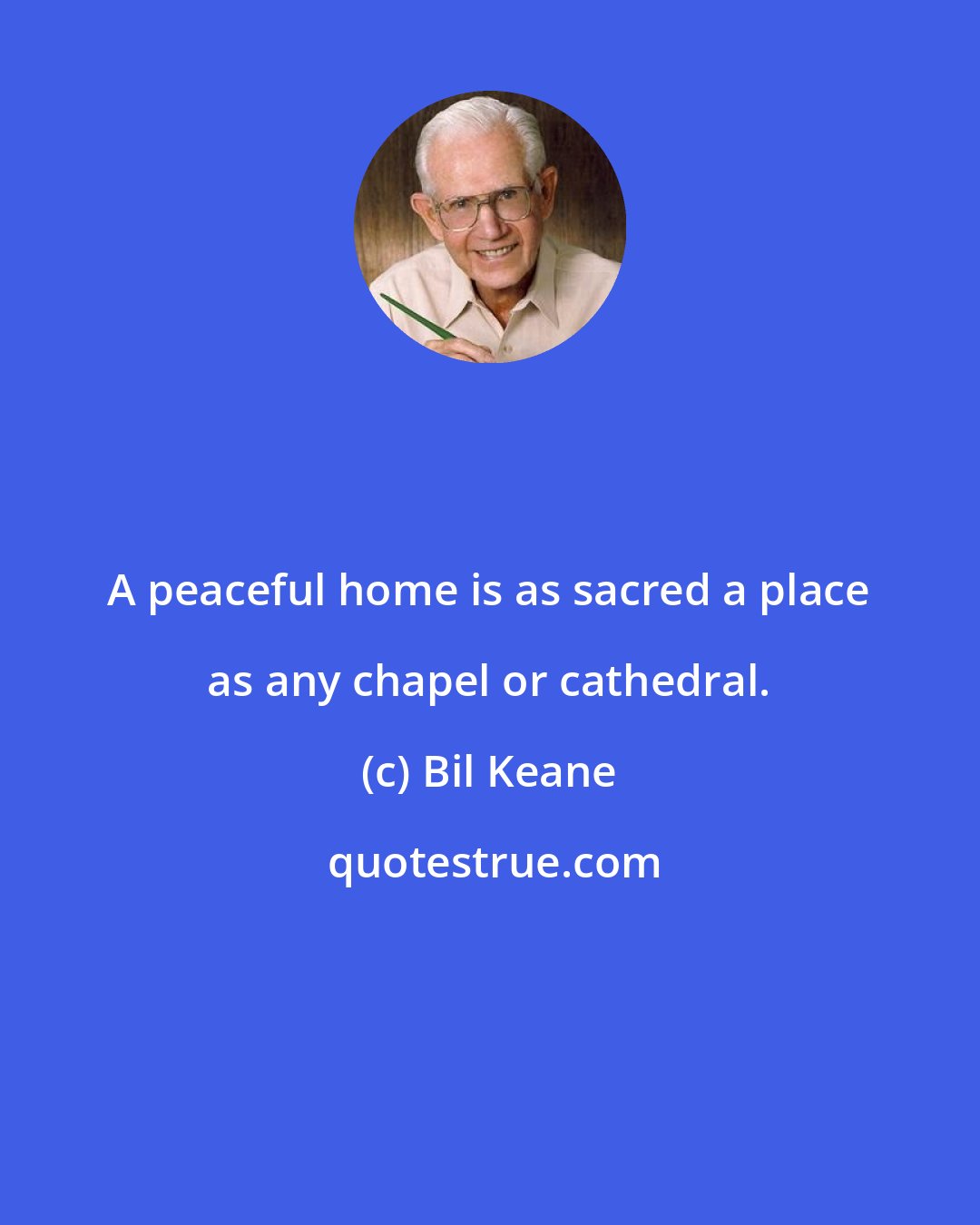 Bil Keane: A peaceful home is as sacred a place as any chapel or cathedral.