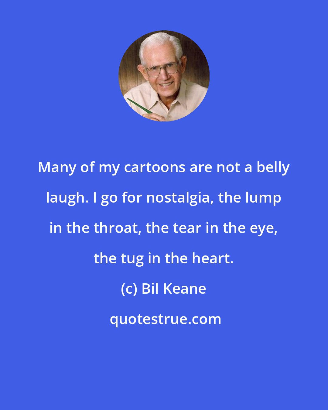 Bil Keane: Many of my cartoons are not a belly laugh. I go for nostalgia, the lump in the throat, the tear in the eye, the tug in the heart.