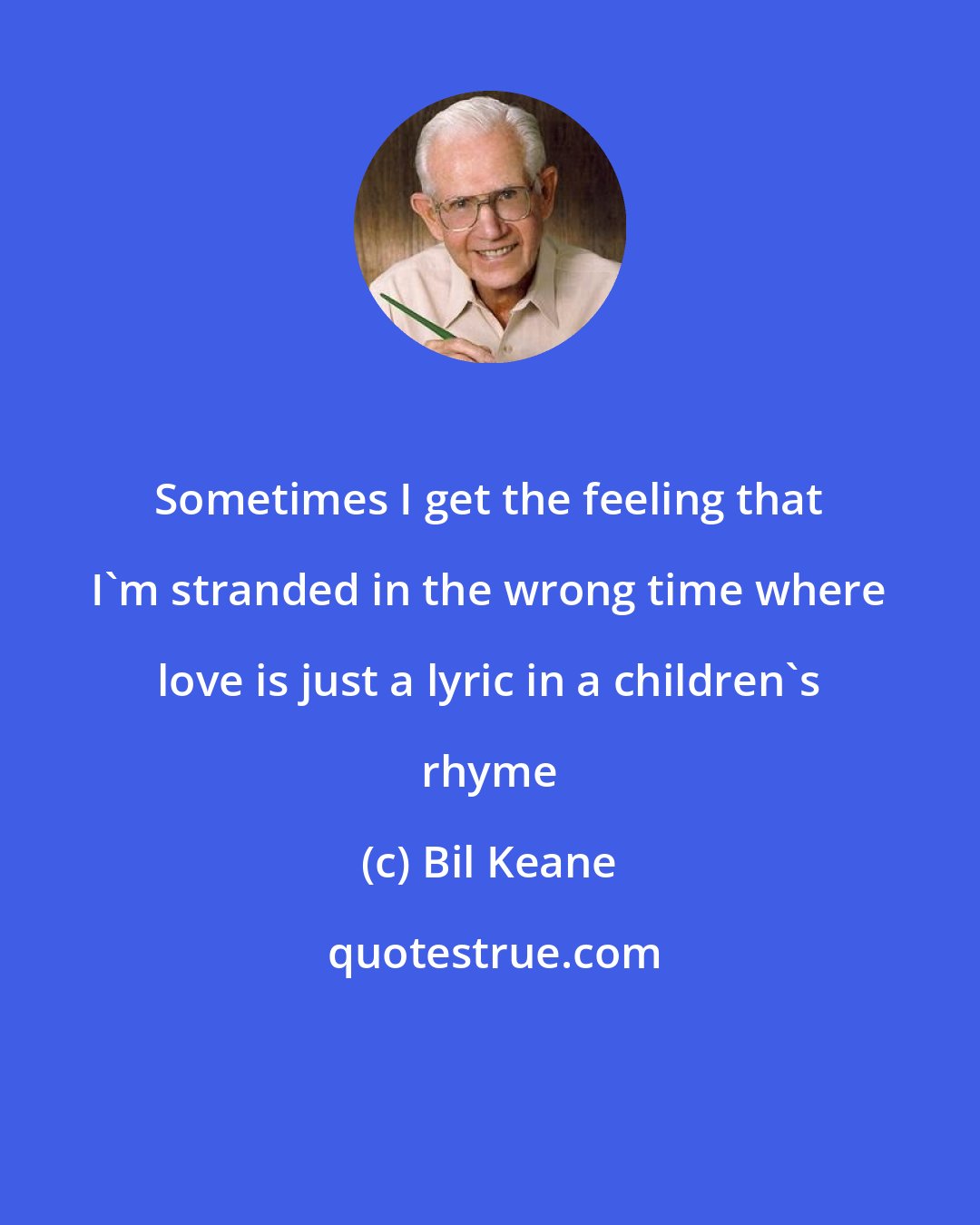 Bil Keane: Sometimes I get the feeling that I'm stranded in the wrong time where love is just a lyric in a children's rhyme
