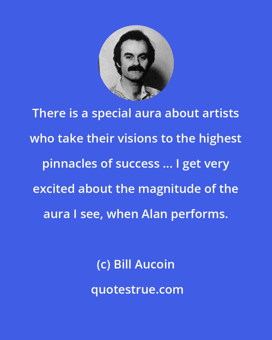 Bill Aucoin: There is a special aura about artists who take their visions to the highest pinnacles of success ... I get very excited about the magnitude of the aura I see, when Alan performs.