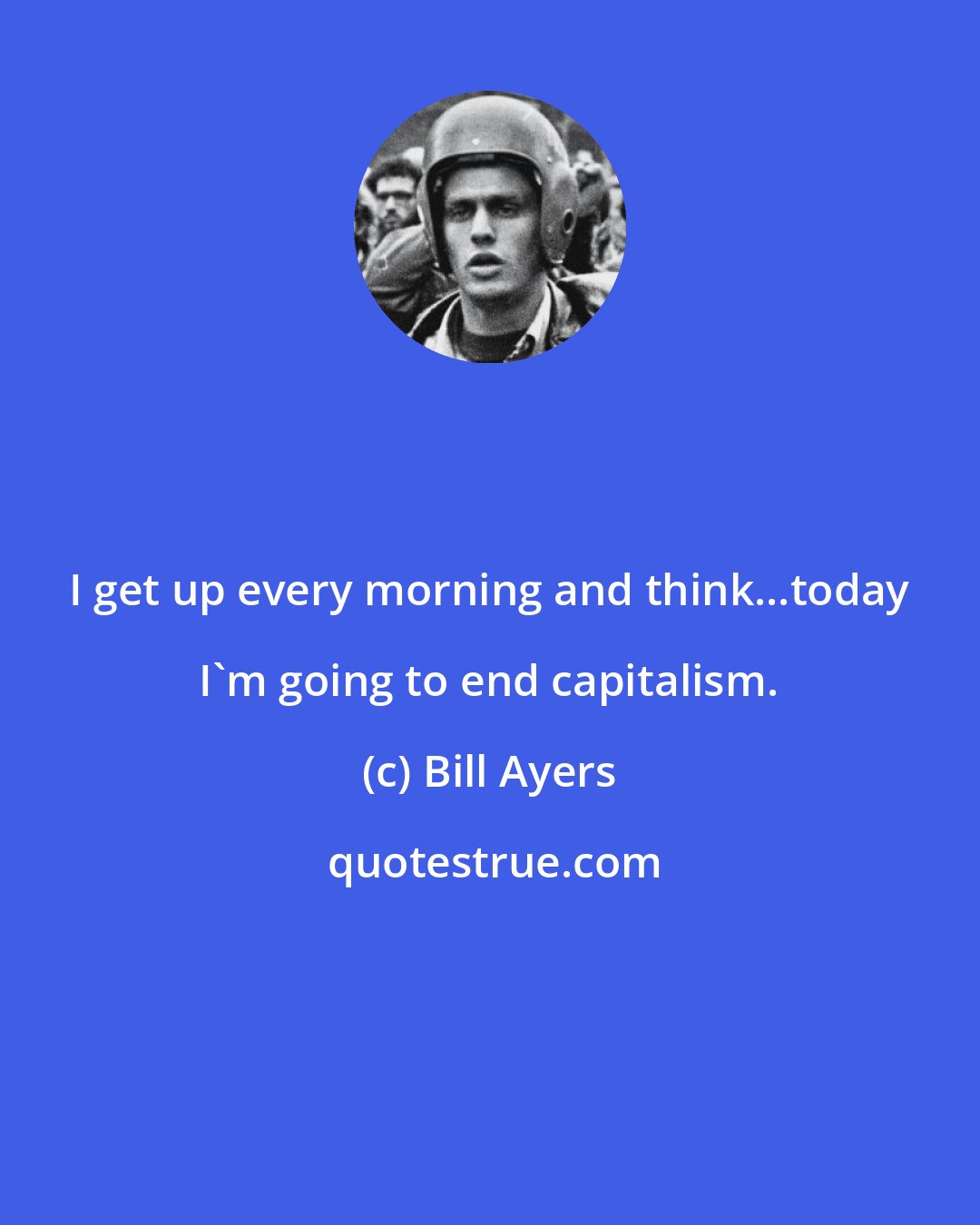 Bill Ayers: I get up every morning and think...today I'm going to end capitalism.