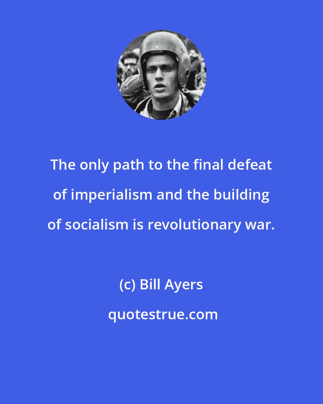 Bill Ayers: The only path to the final defeat of imperialism and the building of socialism is revolutionary war.