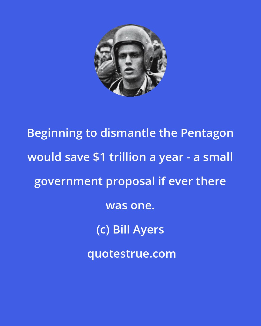 Bill Ayers: Beginning to dismantle the Pentagon would save $1 trillion a year - a small government proposal if ever there was one.